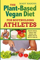 The plant-based vegan diet for bodybuilding athletes. Healthy muscle, vitality, high protein, and energy for the rest of your life