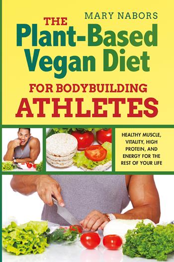 The plant-based vegan diet for bodybuilding athletes. Healthy muscle, vitality, high protein, and energy for the rest of your life - Mary Nabors - Libro Youcanprint 2021 | Libraccio.it