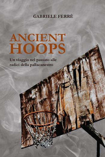 Ancient Hoops. Un viaggio nel passato alle radici della pallacanestro - Gabriele Ferrè - Libro Youcanprint 2021 | Libraccio.it