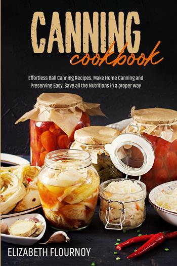Canning cookbook. Effortless ball canning recipes. Make home canning and preserving easy. Save all the nutritions in a proper way - Elizabeth Flournoy - Libro Youcanprint 2021 | Libraccio.it