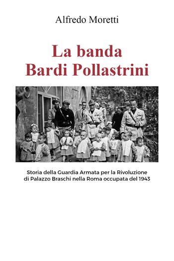 La banda Bardi Pollastrini. Storia della guardia armata per la rivoluzione di Palazzo Braschi nella Roma occupata del 1943 - Alfredo Moretti - Libro Youcanprint 2021 | Libraccio.it