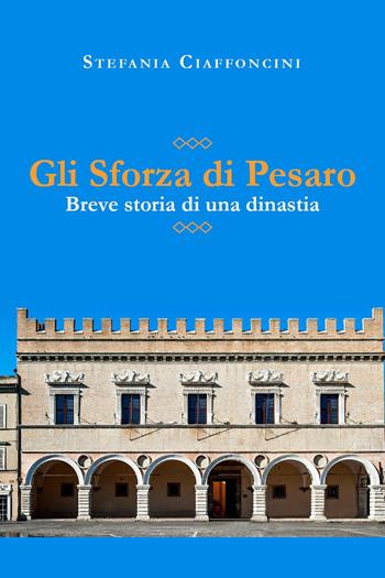 Gli Sforza di Pesaro. Breve storia di una dinastia - Stefania Ciaffoncini - Libro Youcanprint 2023 | Libraccio.it