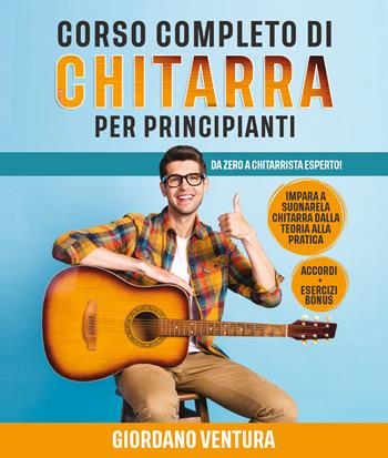 Corso completo di chitarra per principianti. Da zero a chitarrista esperto! Impara a suonare la chitarra dalla teoria alla pratica - Giordano Ventura - Libro Youcanprint 2021 | Libraccio.it