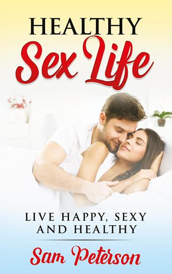 Healthy sex life. Live happy, sexy and healthy - Sam Peterson - Libro Youcanprint 2021 | Libraccio.it