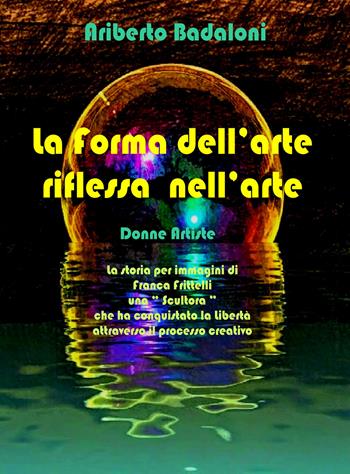 La forma dell'arte riflessa nell'arte. Donne artiste - Ariberto Badaloni - Libro Youcanprint 2021 | Libraccio.it