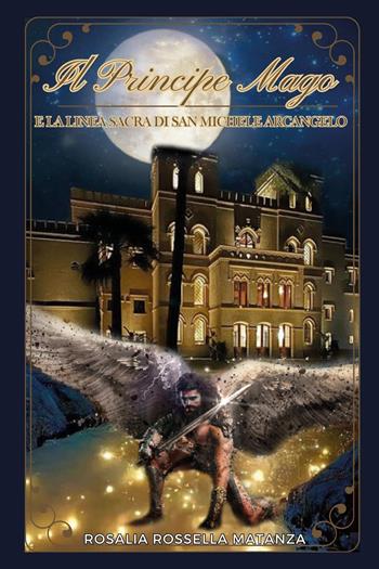Il principe Mago e la linea sacra di San Michele Arcangelo - Rosalia Rossella Matanza - Libro Youcanprint 2024 | Libraccio.it