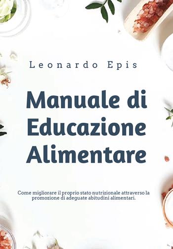 Manuale di educazione alimentare. Come migliorare il proprio stato nutrizionale attraverso la promozione di adeguate abitudini alimentari - Leonardo Epis - Libro Youcanprint 2021 | Libraccio.it