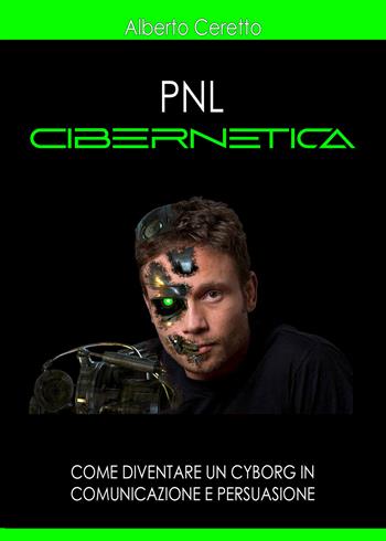 Pnl cibernetica. Come diventare un cyborg in comunicazione e persuasione - Alberto Ceretto - Libro Youcanprint 2021 | Libraccio.it
