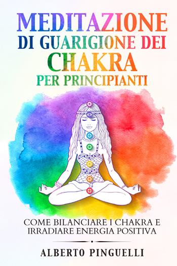 Meditazione di guarigione dei chakra per principianti. Come bilanciare i chakra e irradiare energia positiva - Alberto Pinguelli - Libro Youcanprint 2021 | Libraccio.it