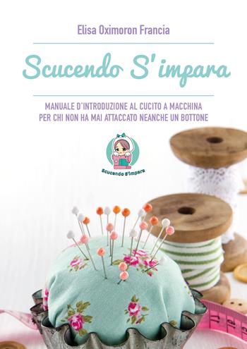 Scucendo s'impara. Manuale d'introduzione al cucito a macchina per chi non ha mai attaccato neanche un bottone - Elisa Oximoron Francia - Libro Youcanprint 2021 | Libraccio.it
