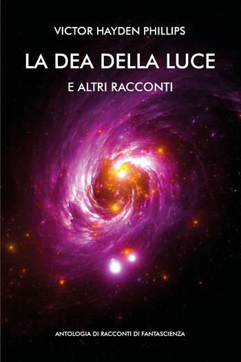 La dea della luce e altri racconti. Antologia di racconti di fantascienza - Victor Hayden Phillips - Libro Youcanprint 2021 | Libraccio.it
