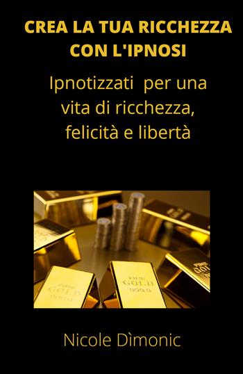 Crea la tua ricchezza con l'ipnosi. Ipnotizzati per una vita di ricchezza, felicità e libertà - Nicole Dìmonic - Libro Youcanprint 2021 | Libraccio.it