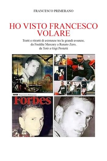 Ho visto Francesco volare. Tratti e ritratti di esistenze tra le grandi essenze, da Freddy Mercury a Renato Zero, da Toto' a Gigi Proietti - Francesco Primerano - Libro Youcanprint 2021 | Libraccio.it