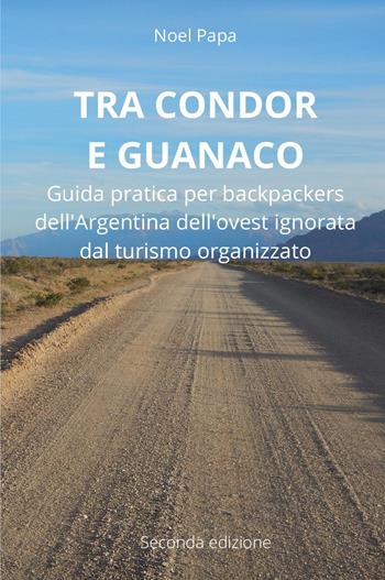 Tra Condor e Guanaco. Guida pratica per backpackers dell'Argentina dell'ovest ignorata dal turismo organizzato - Noel Papa - Libro Youcanprint 2021 | Libraccio.it