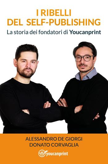 I ribelli del self-publishing. La storia dei fondatori di Youcanprint - Alessandro De Giorgi, Donato Corvaglia - Libro Youcanprint 2021 | Libraccio.it