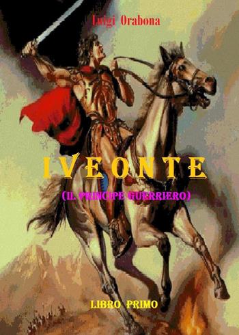 Iveonte (il principe guerriero). Vol. 1 - Luigi Orabona - Libro Youcanprint 2021 | Libraccio.it