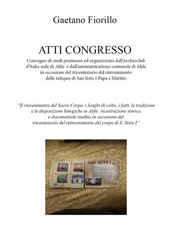 Convegno di studi promosso ed organizzzato dall'Archeoclub d'Italia sede di Alife e dall'amministrazione comunale di Alife in occasione del tricentenario del rinvenimento delle reliquie di San Sisto I Papa e Martire - Gaetano Fiorillo - Libro Youcanprint 2022 | Libraccio.it