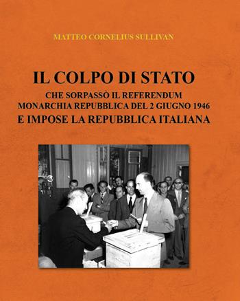 Il colpo di Stato che sorpassò il referendum Monarchia Repubblica del 2 giugno 1946 e impose la Repubblica Italiana - Matteo Cornelius Sullivan - Libro Youcanprint 2021 | Libraccio.it