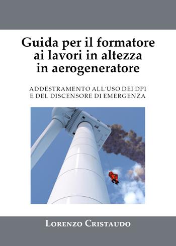 Guida per il formatore ai lavori in altezza in aerogeneratore. Addestramento al'uso dei DPI e del discensore di emergenza - Lorenzo Cristaudo - Libro Youcanprint 2021 | Libraccio.it