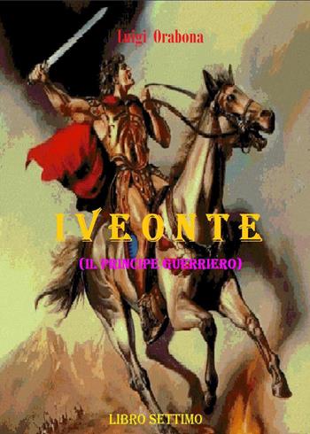 Iveonte (il principe guerriero). Vol. 7 - Luigi Orabona - Libro Youcanprint 2021 | Libraccio.it