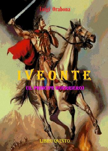 Iveonte (il principe guerriero). Vol. 5 - Luigi Orabona - Libro Youcanprint 2021 | Libraccio.it