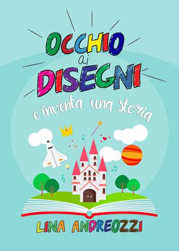 Occhio ai disegni e inventa una storia. Ediz. illustrata - Lina Andreozzi - Libro Youcanprint 2021 | Libraccio.it