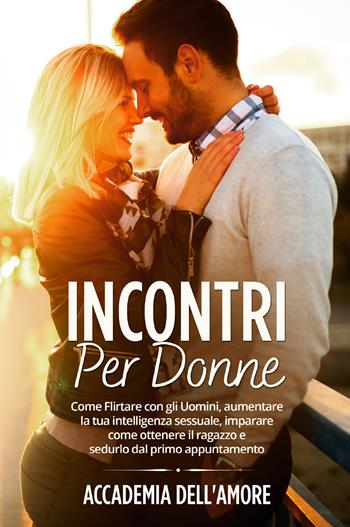 Incontri per donne. Come flirtare con gli uomini, aumentare la tua intelligenza sessuale, imparare come ottenere il ragazzo e sedurlo dal primo appuntamento - Accademia dell'amore - Libro Youcanprint 2021 | Libraccio.it