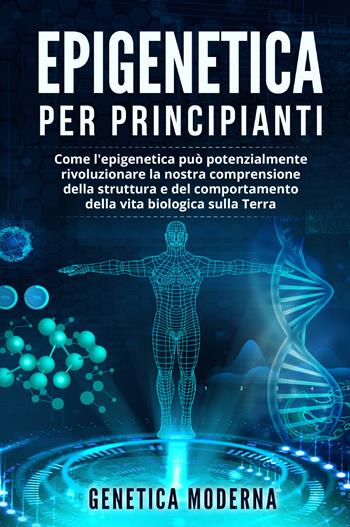 Epigenetica per principianti. Come l'epigenetica può potenzialmente rivoluzionare la nostra comprensione della struttura e del comportamento della vita biologica sulla Terra. Genetica moderna  - Libro Youcanprint 2021 | Libraccio.it