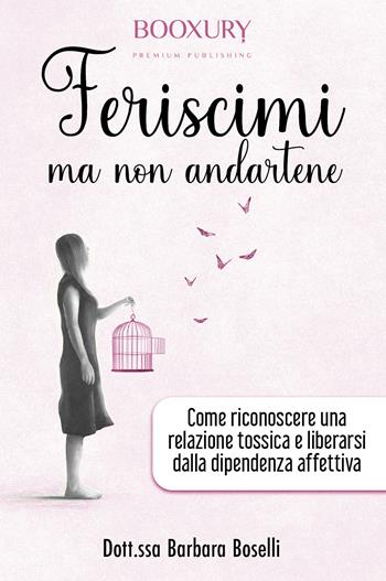Feriscimi ma non andartene. Come riconoscere una relazione tossica e liberarsi dalla dipendenza affettiva - Barbara Boselli - Libro Youcanprint 2022 | Libraccio.it