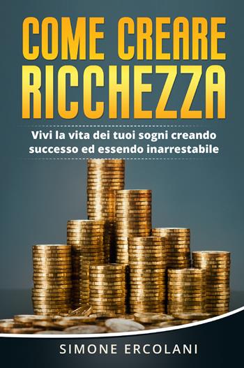 Come creare ricchezza. Vivi la vita dei tuoi sogni creando successo ed essendo inarrestabile - Simone Ercolani - Libro Youcanprint 2021 | Libraccio.it