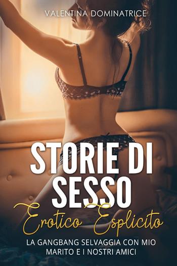 Storie di sesso erotico esplicito. La gangbang selvaggia con mio marito e i nostri amici - Valentina Dominatrice - Libro Youcanprint 2021 | Libraccio.it