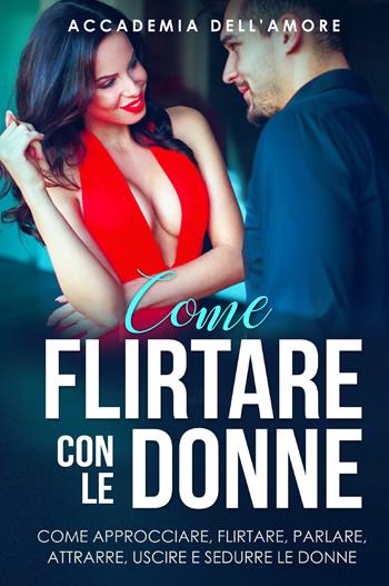 Come flirtare con le donne. Come approcciare, flirtare, parlare, attrarre, uscire e sedurre le donne - Accademia dell'amore - Libro Youcanprint 2021 | Libraccio.it