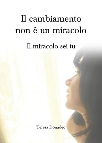 Il cambiamento non è un miracolo. Il miracolo sei tu - Teresa Donadeo - Libro Youcanprint 2023 | Libraccio.it