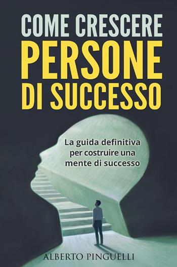 Come crescere persone di successo. La guida definitiva per costruire una mente di successo - Alberto Pinguelli - Libro Youcanprint 2021 | Libraccio.it