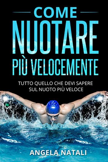 Come nuotare più velocemente. Tutto quello che devi sapere sul nuoto più veloce - Angela Natali - Libro Youcanprint 2021 | Libraccio.it