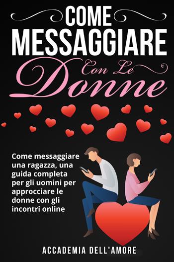 Come messaggiare con le donne. Come messaggiare una ragazza, una guida completa per gli uomini per approcciare le donne con gli incontri online - Accademia dell'amore - Libro Youcanprint 2021 | Libraccio.it