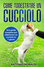 Come addestrare un cucciolo. Una guida completa per addestrare un cucciolo in 7 giorni