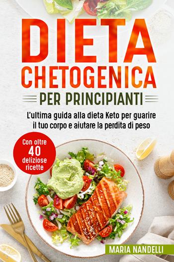 Dieta chetogenica per principianti. L'ultima guida alla dieta Keto per guarire il tuo corpo e aiutare la perdita di peso. Con oltre 40 deliziose ricette - Maria Nandelli - Libro Youcanprint 2021 | Libraccio.it