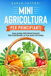 Mini agricoltura per principianti. Una guida per principianti per costruire la tua mini fattoria