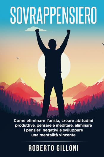Sovrappensiero. Come eliminare l'ansia, creare abitudini produttive, pensare e meditare, eliminare i pensieri negativi e sviluppare una mentalità vincente - Roberto Gilloni - Libro Youcanprint 2021 | Libraccio.it