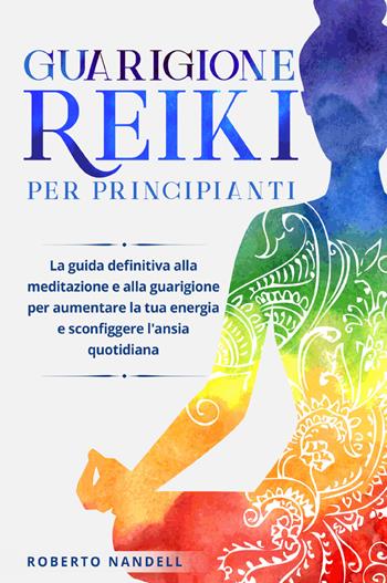 Guarigione reiki per principianti. La guida definitiva alla meditazione e alla guarigione per aumentare la tua energia e sconfiggere l'ansia quotidiana - Roberto Nandelli - Libro Youcanprint 2021 | Libraccio.it