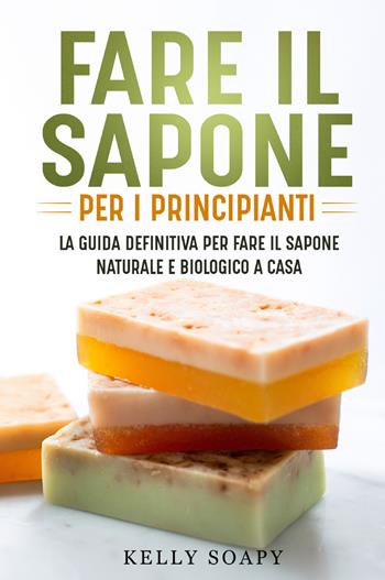 Fare il sapone per i principianti. La guida definitiva per fare il sapone naturale e biologico a casa - Kelly Soapy - Libro Youcanprint 2021 | Libraccio.it
