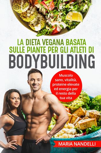 La dieta vegana basata sulle piante per gli atleti di bodybuilding. Muscolo sano, vitalità, proteine elevate ed energia per il resto della tua vita - Maria Nandelli - Libro Youcanprint 2021 | Libraccio.it