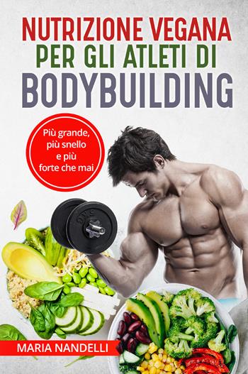 Nutrizione vegana per gli atleti di bodybuilding. Più grande, più snello e più forte che mai - Maria Nandelli - Libro Youcanprint 2021 | Libraccio.it