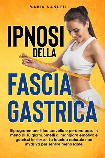 Ipnosi della fascia gastrica. Riprogrammare il tuo cervello e perdere peso in meno di 10 giorni. Smetti di mangiare emotivo e guarisci te stesso. La tecnica naturale non invasiva per sentire meno fame - Maria Nandelli - Libro Youcanprint 2021 | Libraccio.it