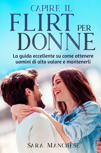 Capire il flirt per le donne. La guida eccellente su come ottenere uomini di alto valore e mantenerli - Sara Manchese - Libro Youcanprint 2021 | Libraccio.it