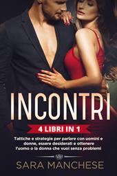 Incontri (4 libri in 1). Tattiche e strategie per parlare con uomini e donne, essere desiderati e ottenere l'uomo o la donna che vuoi senza problemi