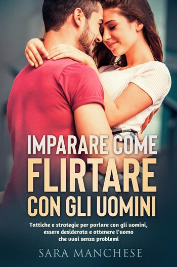 Imparare come flirtare con gli uomini. Tattiche e strategie per parlare con gli uomini, essere desiderata e ottenere l'uomo che vuoi senza problemi - Sara Manchese - Libro Youcanprint 2022 | Libraccio.it