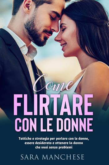 Come flirtare con le donne. Tattiche e strategie per parlare con le donne, essere desiderato e ottenere la donna che vuoi senza problemi - Sara Manchese - Libro Youcanprint 2022 | Libraccio.it
