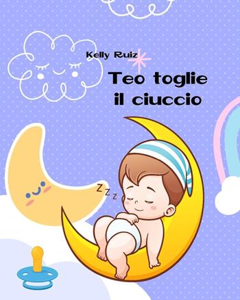 Teo toglie il ciuccio. Libro per togliere il ciuccio. Ediz. a colori - Kelly Ruiz - Libro Youcanprint 2022 | Libraccio.it